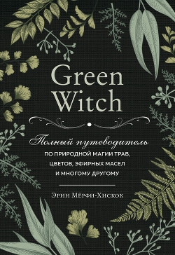 Читать Green Witch. Полный путеводитель по природной магии трав, цветов, эфирных масел и многому другому