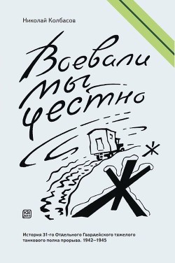 Читать Воевали мы честно<br />(История 31-го Отдельного Гвардейского тяжелого танкового полка прорыва. 1942-1945)