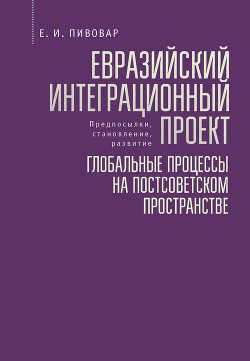 Читать Евразийский интеграционный проект: предпосылки, становление, развитие. Глобальные процессы на постсоветском пространстве