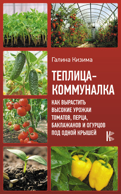 Читать Теплица-коммуналка. Как вырастить высокие урожаи томатов, перца, баклажанов и огурцов под одной крышей