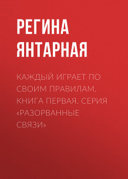 Читать Каждый играет по своим правилам. Книга первая. Серия «Разорванные связи»