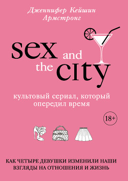 Читать Секс в большом городе. Культовый сериал, который опередил время. Как четыре девушки изменили наши взгляды на отношения и жизнь