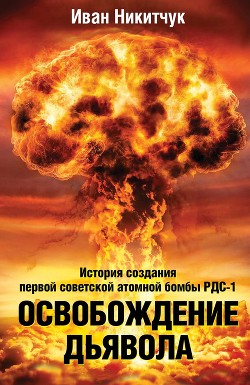 Читать Освобождение дьявола. История создания первой советской атомной бомбы РДС-1