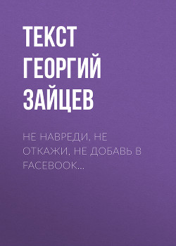 Читать Не навреди, не откажи, не добавь в Facebook…