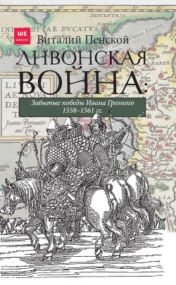 Читать Ливонская война: Забытые победы Ивана Грозного 1558–1561 гг.