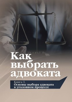 Читать Как выбрать адвоката. Книга 1. Основы выбора адвоката в уголовном процессе