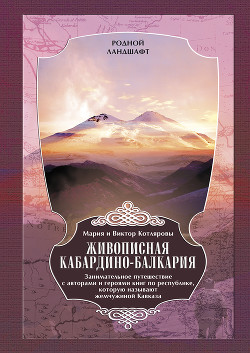 Читать Живописная Кабардино-Балкария. Занимательное путешествие с авторами и героями книг по республике, которую называют жемчужиной Кавказа