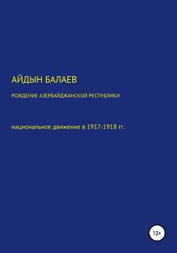 Читать Рождение Азербайджанской Республики: национальное движение в 1917-1918 гг.