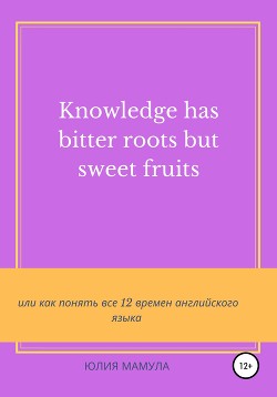Читать Knowledge has bitter roots but sweet fruits, или Как понять все 12 времен английского языка