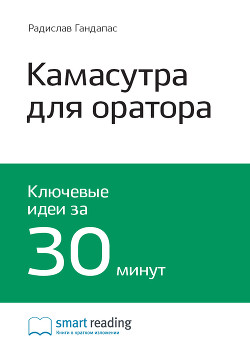 Ключевые идеи книги: Камасутра для оратора. 10 глав о том, как получать и доставлять максимальное удовольствие, выступая публично. Радислав Гандапас