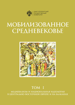 Читать Мобилизованное Средневековье. Том 1. Медиевализм и национальная идеология в Центрально-Восточной Европе и на Балканах