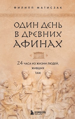 Читать Один день в Древних Афинах. 24 часа из жизни людей, живших там