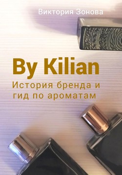 Читать By Kilian. История брена и гид по ароматам