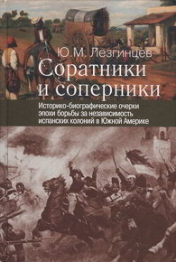 Читать Соратники и соперники: историко-биографические очерки эпохи борьбы за независимость испанских колоний в Южной Америке