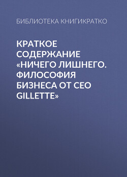 Читать Краткое содержание «Ничего лишнего. Философия бизнеса от CEO Gillette»
