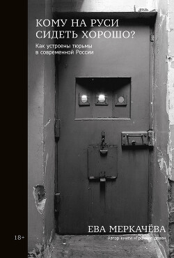 Читать Кому на Руси сидеть хорошо? Как устроены тюрьмы в современной России