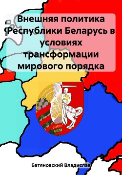 Читать Внешняя политика Республики Беларусь в условиях трансформации мирового порядка