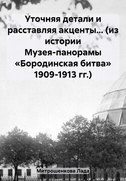 Уточняя детали и расставляя акценты… (из истории Музея-панорамы «Бородинская битва» 1909-1913 гг.)