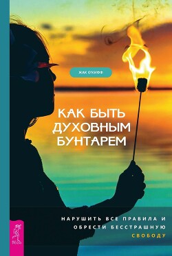 Читать Как быть духовным бунтарем. Нарушить все правила и обрести бесстрашную свободу