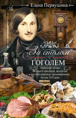 Читать За столом с Гоголем. Любимые блюда великого писателя, воспетые в его бессмертных произведениях. Кухня XIX века