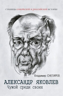 Александр Яковлев. Чужой среди своих. Партийная жизнь «архитектора перестройки»