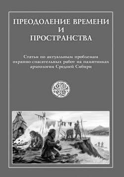 Преодоление времени и пространства. Статьи по актуальным проблемам охранно-спасательных работ на памятниках археологии Средней Сибири