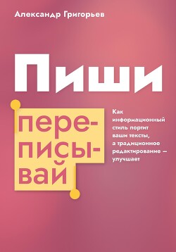 Читать Пиши, переписывай. Как информационный стиль портит ваши тексты, а традиционное редактирование – улучшает