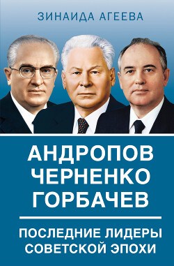 Читать Андропов. Черненко. Горбачев. Последние лидеры советской эпохи