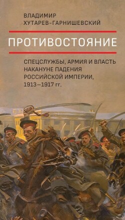 Читать Противостояние. Спецслужбы, армия и власть накануне падения Российской империи, 1913–1917 гг.