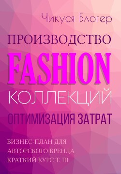 Читать Производство Fashion-коллекций. Оптимизация затрат. Бизнес-план для авторского бренда Краткий курс Т. III