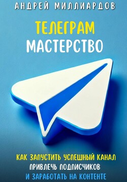 Читать Телеграм-мастерство. Как запустить успешный канал, привлечь подписчиков и заработать на контенте