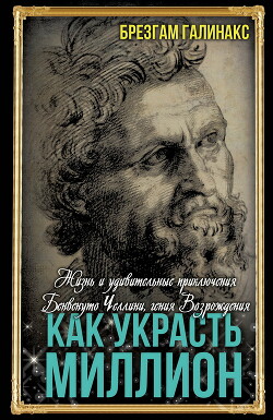 Читать Как украсть миллион. Жизнь и удивительные приключения Бенвенуто Челлини, гения Возрождения