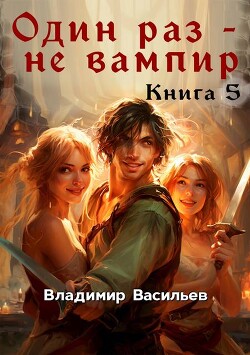 Один раз – не вампир. Книга 5