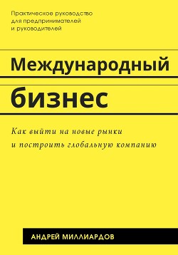 Международный бизнес. Как выйти на новые рынки и построить глобальную компанию