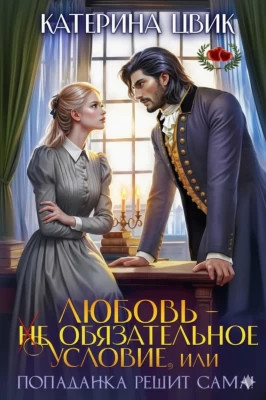 Любовь - не обязательное условие, или Попаданка решит сама!