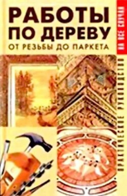 Работы по дереву. От резьбы до паркета. Практическое руководство