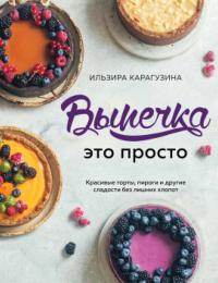 Выпечка - это просто. Красивые торты, пироги и другие сладости без лишних хлопот
