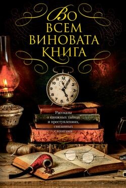 Во всем виновата книга. Рассказы о книжных тайнах и преступлениях, связанных с книгами