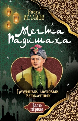 Мечта Падишаха. Безумный, ласковый, влюблённый. Часть 1