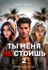 Ты меня Не стоишь 2. Борись до конца