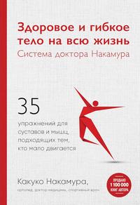 Здоровое и гибкое тело на всю жизнь. Система доктора Накамура [35 упражнений для суставов и мышц, подходящих тем, кто мало двигается