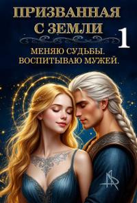 Призванная с Земли. Меняю судьбы. Воспитываю мужей. Книга 1