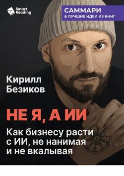 Не я, а ИИ. Как бизнесу расти с ИИ, не нанимая и не вкалывая. Кирилл Безиков. Саммари