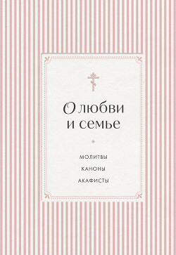 О любви и семье. Молитвы. Каноны. Акафисты