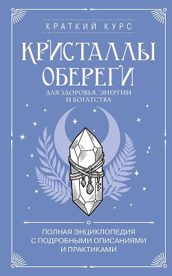 Кристаллы-обереги для здоровья, энергии и богатства: полная энциклопедия с подробными описаниями и практиками