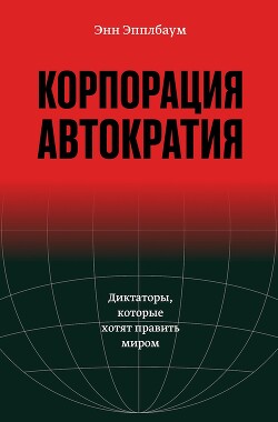 Корпорация «Автократия». Диктаторы, которые хотят править миром