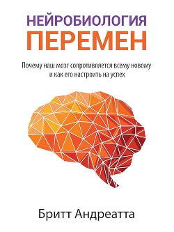 Нейробиология перемен [Почему наш мозг сопротивляется всему новому и как его настроить на успех]
